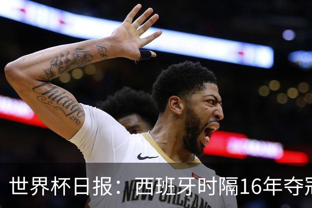 世界杯日报：西班牙时隔16年夺冠 英格兰球员责怪图赫尔