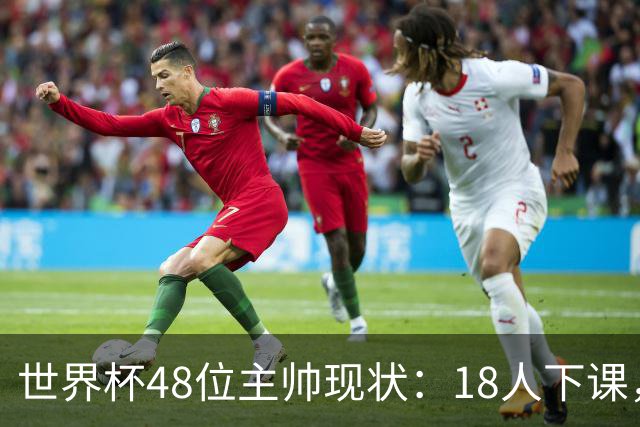 世界杯48位主帅现状：18人下课，1人获半年续约，2人留任惹争议