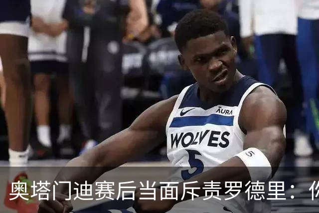 奥塔门迪赛后当面斥责罗德里：你和拉波尔特一周都在哭哭啼啼
