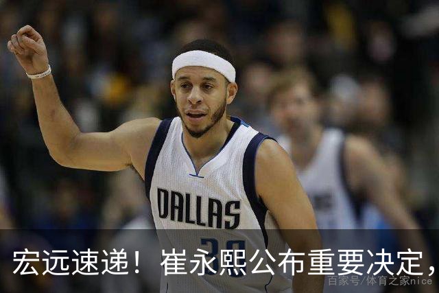 宏远速递！崔永熙公布重要决定，徐昕向男篮请假，徐杰正式归队