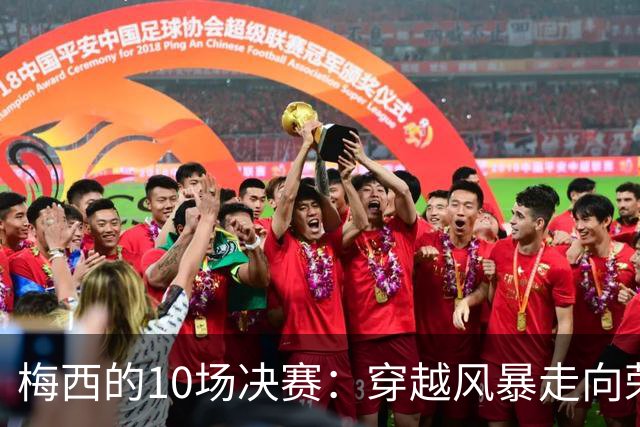 梅西的10场决赛：穿越风暴走向荣耀，冠军王20年的征服之路