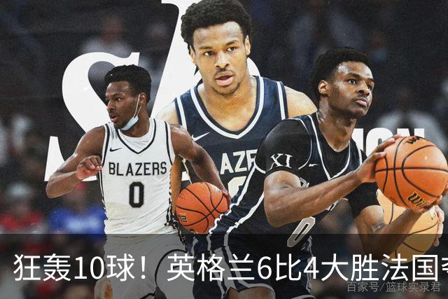 狂轰10球！英格兰6比4大胜法国夺世界杯季军，萨卡帽子戏法拯救图赫尔
