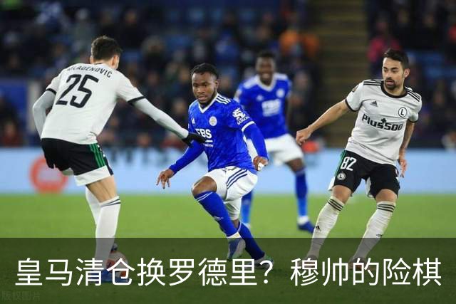 皇马清仓换罗德里？穆帅的险棋
