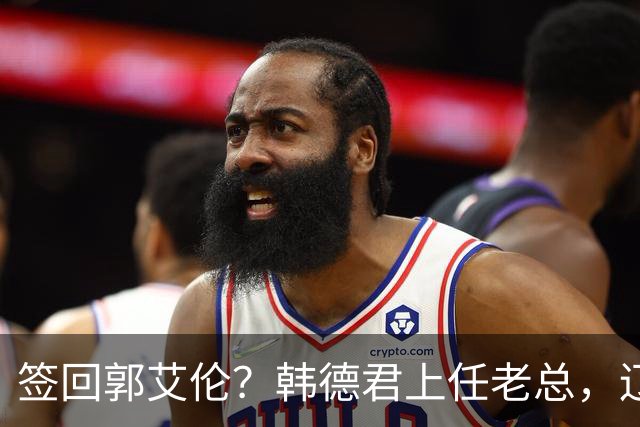 签回郭艾伦？韩德君上任老总，辽篮正式官宣，小刘总淡出，赵继伟期待