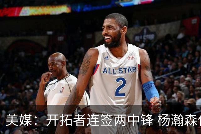 美媒：开拓者连签两中锋 杨瀚森位置岌岌可危