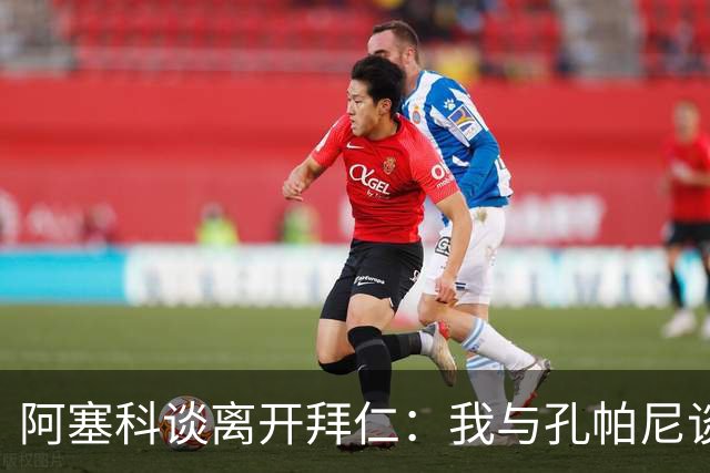 阿塞科谈离开拜仁：我与孔帕尼谈过话，那次谈话促使我做转会决定
