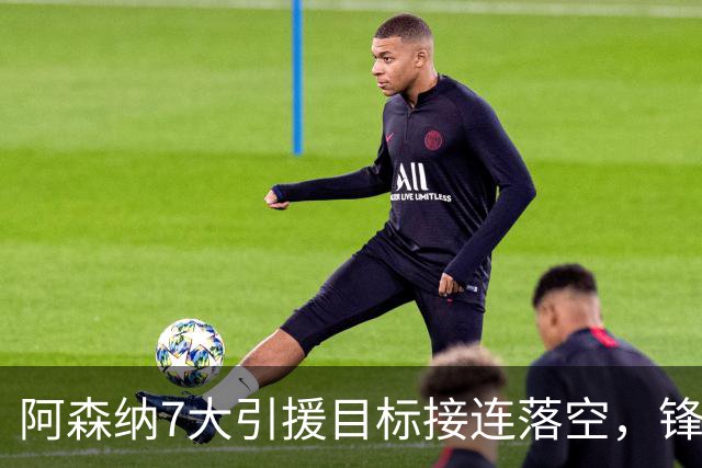 阿森纳7大引援目标接连落空，锋线补强人选告急！