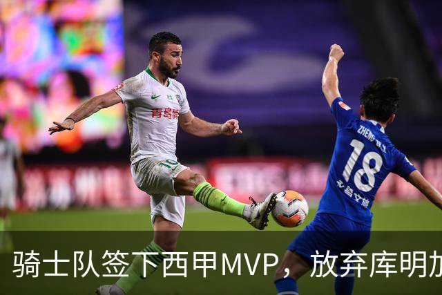 骑士队签下西甲MVP，放弃库明加只愿意提供底薪！