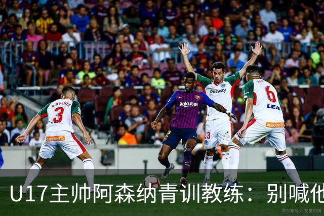 U17主帅阿森纳青训教练：别喊他们幸运，这支球队训练有素